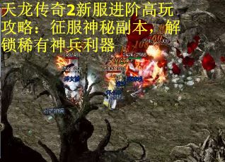 天龙传奇2新服进阶高玩攻略：征服神秘副本，解锁稀有神兵利器