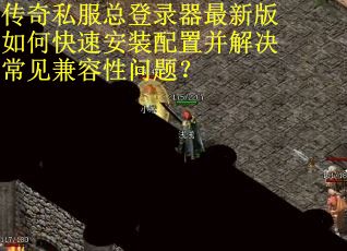 传奇私服总登录器最新版如何快速安装配置并解决常见兼容性问题？
