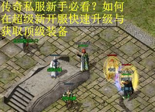 传奇私服新手必看?如何在超级新开服快速升级与获取顶级装备 传奇私服新手必看?如何在超级新开服快速升级与获取顶级装备