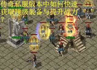 传奇私服版本中如何快速获取顶级装备与提升战力? 传奇私服版本中如何快速获取顶级装备与提升战力?