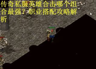 传奇私服英雄合击哪个组合最强？职业搭配攻略解析