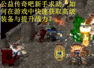 公益传奇吧新手求助:如何在游戏中快速获取高级装备与提升战力? 公益传奇吧新手求助:如何在游戏中快速获取高级装备与提升战力?