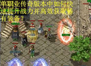 单职业传奇版本中如何快速提升战力并高效获取稀有装备? 单职业传奇版本中如何快速提升战力并高效获取稀有装备?
