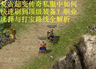 复古超变传奇私服中如何快速刷到顶级装备?职业选择与打宝路线全解析 复古超变传奇私服中如何快速刷到顶级装备?职业选择与打宝路线全解析
