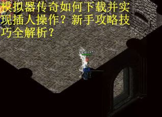 模拟器传奇如何下载并实现插人操作?新手攻略技巧全解析? 模拟器传奇如何下载并实现插人操作?新手攻略技巧全解析?