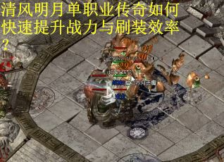 清风明月单职业传奇如何快速提升战力与刷装效率? 清风明月单职业传奇如何快速提升战力与刷装效率?