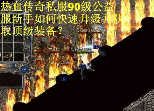 热血传奇私服90级公益服新手如何快速升级并获取顶级装备？