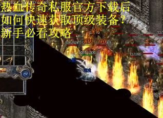 热血传奇私服官方下载后如何快速获取顶级装备？新手必看攻略