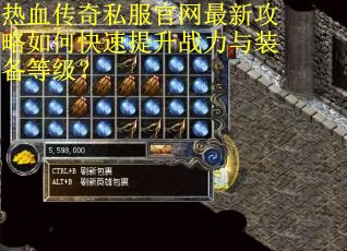 热血传奇私服官网最新攻略如何快速提升战力与装备等级？