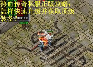 热血传奇私服正版攻略:怎样快速升级并获取顶级装备? 热血传奇私服正版攻略:怎样快速升级并获取顶级装备?