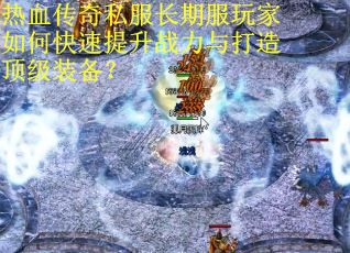 热血传奇私服长期服玩家如何快速提升战力与打造顶级装备? 热血传奇私服长期服玩家如何快速提升战力与打造顶级装备?