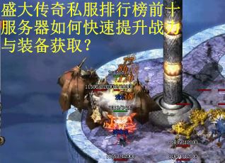 盛大传奇私服排行榜前十服务器如何快速提升战力与装备获取? 盛大传奇私服排行榜前十服务器如何快速提升战力与装备获取?