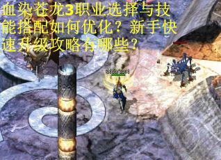 血染苍龙3职业选择与技能搭配如何优化?新手快速升级攻略有哪些? 血染苍龙3职业选择与技能搭配如何优化?新手快速升级攻略有哪些?