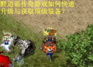 醉逍遥传奇游戏如何快速升级与获取顶级装备？