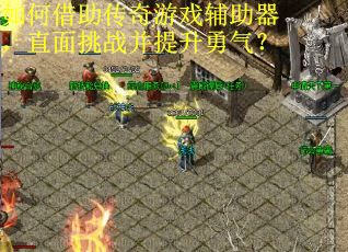 如何借助传奇游戏辅助器，直面挑战并提升勇气？