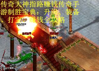 传奇大神指路赚钱传奇手游制胜宝典：升级、装备、打宝、赚钱全攻略