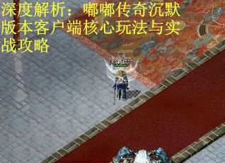 深度解析:嘟嘟传奇沉默版本客户端核心玩法与实战攻略 深度解析:嘟嘟传奇沉默版本客户端核心玩法与实战攻略