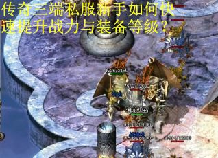 传奇三端私服新手如何快速提升战力与装备等级？