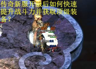 传奇新服开服后如何快速提升战斗力并获取顶级装备？
