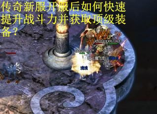 传奇新服开服后如何快速提升战斗力并获取顶级装备？