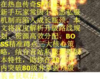 在热血传奇SF首站中，新手玩家常因不熟悉私服机制而陷入成长瓶颈。本文将深度解析升级路线规划、资源高效分配、BOSS精准蹲点三大核心策略，结合首站私服最新版本特性，助你在48小时内突破80级并掌握顶级装备获取法则。