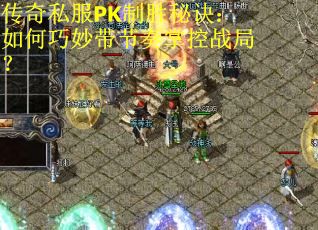 传奇私服PK制胜秘诀：如何巧妙带节奏掌控战局？